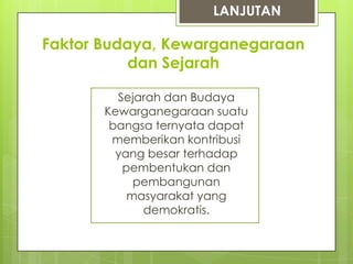 LANJUTAN

Faktor Budaya, Kewarganegaraan
dan Sejarah
Sejarah dan Budaya
Kewarganegaraan suatu
bangsa ternyata dapat
memberikan kontribusi
yang besar terhadap
pembentukan dan
pembangunan
masyarakat yang
demokratis.

 