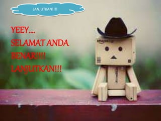 LANJUTKAN!!!! 
YEEY…. 
SELAMAT ANDA 
BENAR!!!! 
LANJUTKAN!!! 
 