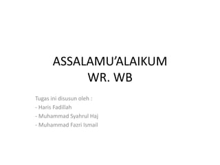 ASSALAMU’ALAIKUM 
WR. WB 
Tugas ini disusun oleh : 
- Haris Fadillah 
- Muhammad Syahrul Haj 
- Muhammad Fazri Ismail 
 