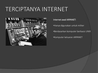 TERCIPTANYA INTERNET
Internet awal ARPANET:
•Hanya digunakan untuk militer
•Berdasarkan komputer berbasis UNIX
•Komputer keluaran ARPANET
 
