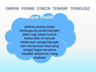 DAMPAK PERANG DINGIN TERHDAP TEKNOLOGI
Dampak Positif
selama perang dingin
berlangsung perkembangan
iptek maju pesat karena
kedua blok ini banyak
melakukan pengembangan
dan mempunyai hasil yang
sangat bagus terutama
masalah eksplorasi ruang
angkasa
 