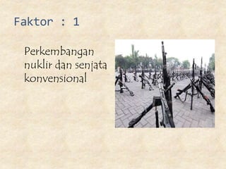 Faktor : 1
Perkembangan
nuklir dan senjata
konvensional
 