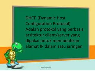 DHCP (Dynamic Host
Configuration Protocol)
Adalah protokol yang berbasis
arsitektur client/server yang
dipakai untuk memudahkan
alamat IP dalam satu jaringan
 