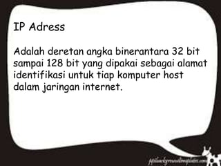 IP Adress
Adalah deretan angka binerantara 32 bit
sampai 128 bit yang dipakai sebagai alamat
identifikasi untuk tiap komputer host
dalam jaringan internet.
 