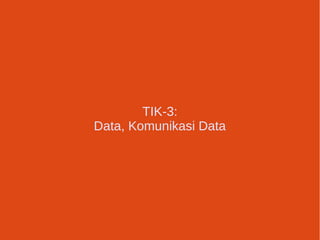 TIK-3: 
Data, Komunikasi Data 
 