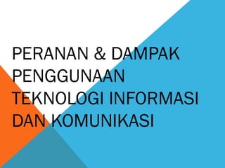 PERANAN & DAMPAK
PENGGUNAAN
TEKNOLOGI INFORMASI
DAN KOMUNIKASI

 