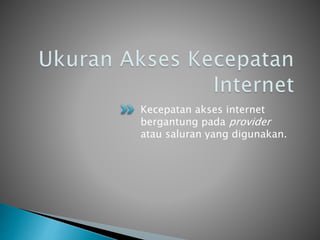 Kecepatan akses internet
bergantung pada provider
atau saluran yang digunakan.
 