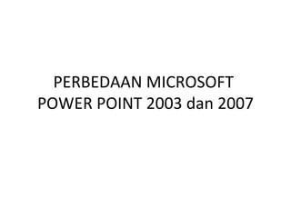 PERBEDAAN MICROSOFT  POWER POINT 2003 dan 2007 