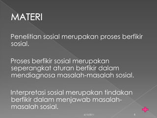 Penelitian sosial merupakan proses berfikir
sosial.

Proses berfikir sosial merupakan
seperangkat aturan berfikir dalam
mendiagnosa masalah-masalah sosial.

Interpretasi sosial merupakan tindakan
berfikir dalam menjawab masalah-
masalah sosial.
                       6/15/2011         6
 