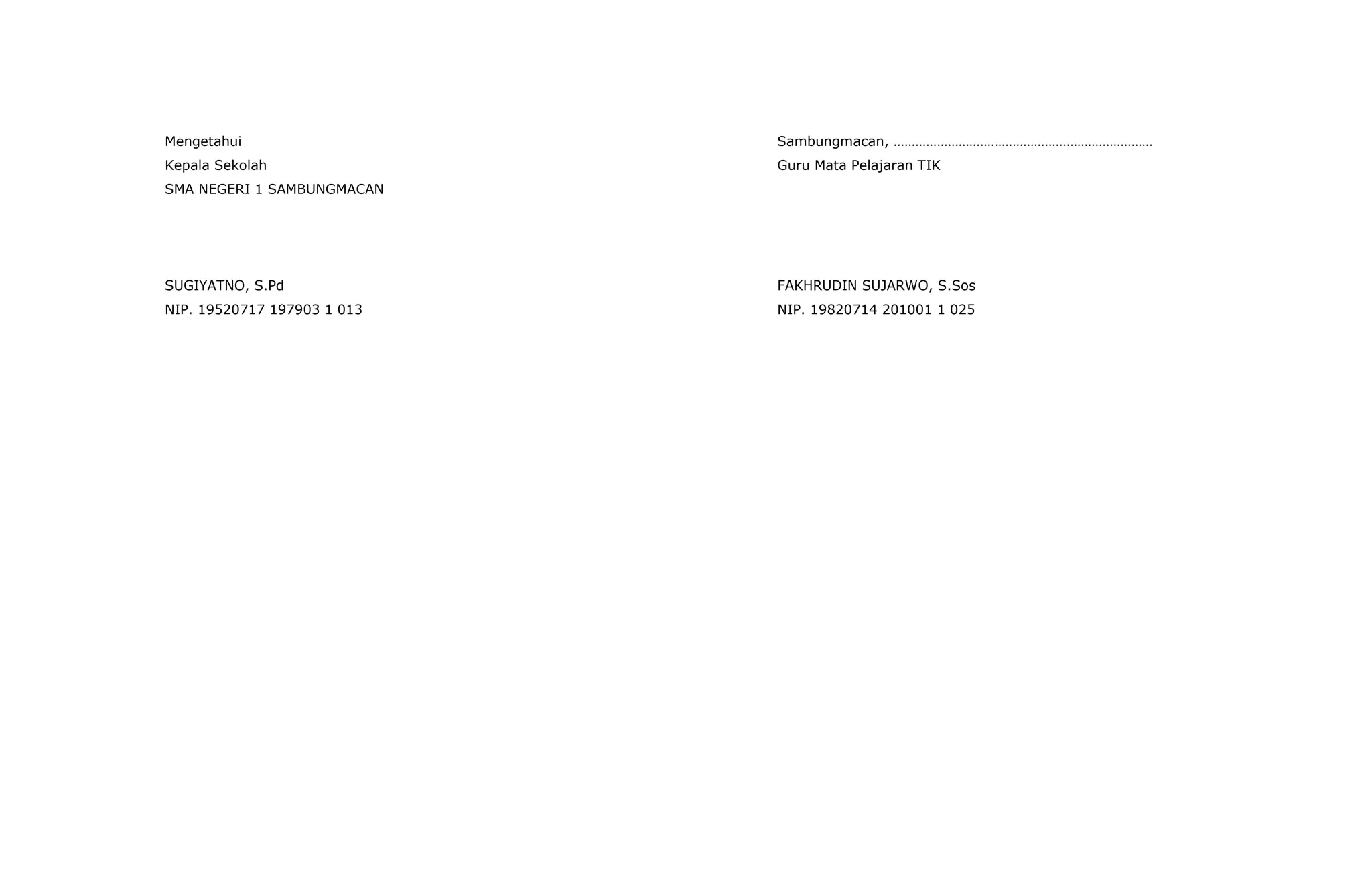 Mengetahui                   Sambungmacan, ………………………………………………………………
Kepala Sekolah               Guru Mata Pelajaran TIK
SMA NEGERI 1 SAMBUNGMACAN




SUGIYATNO, S.Pd              FAKHRUDIN SUJARWO, S.Sos
NIP. 19520717 197903 1 013   NIP. 19820714 201001 1 025
 