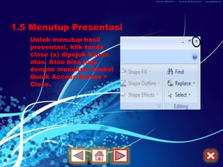 1.5 Menutup Presentasi
   Untuk menutup hasil
   presentasi, klik tanda
   close (x) dipojok kanan
   atas. Atau bisa juga
   dengan menekan tombol
   Quick Access Button >
   Close.
 
