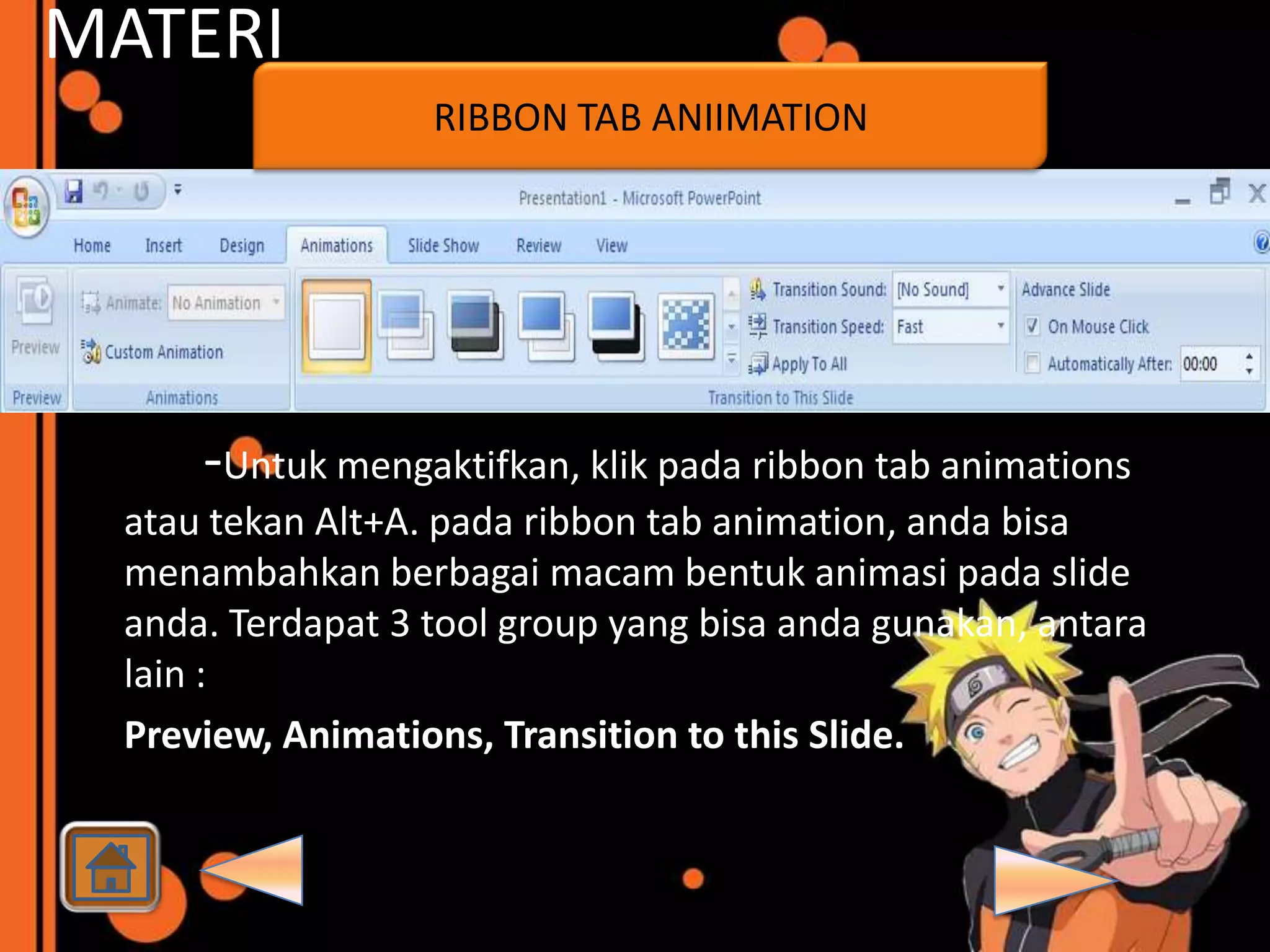 MATERI
                   RIBBON TAB ANIIMATION




      -Untuk mengaktifkan, klik pada ribbon tab animations
  atau tekan Alt+A. pada ribbon tab animation, anda bisa
  menambahkan berbagai macam bentuk animasi pada slide
  anda. Terdapat 3 tool group yang bisa anda gunakan, antara
  lain :
  Preview, Animations, Transition to this Slide.
 