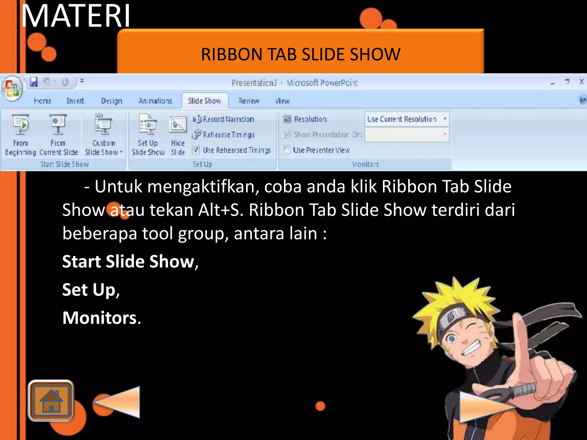 MATERI
                    RIBBON TAB SLIDE SHOW




      - Untuk mengaktifkan, coba anda klik Ribbon Tab Slide
   Show atau tekan Alt+S. Ribbon Tab Slide Show terdiri dari
   beberapa tool group, antara lain :
  Start Slide Show,
  Set Up,
  Monitors.
 