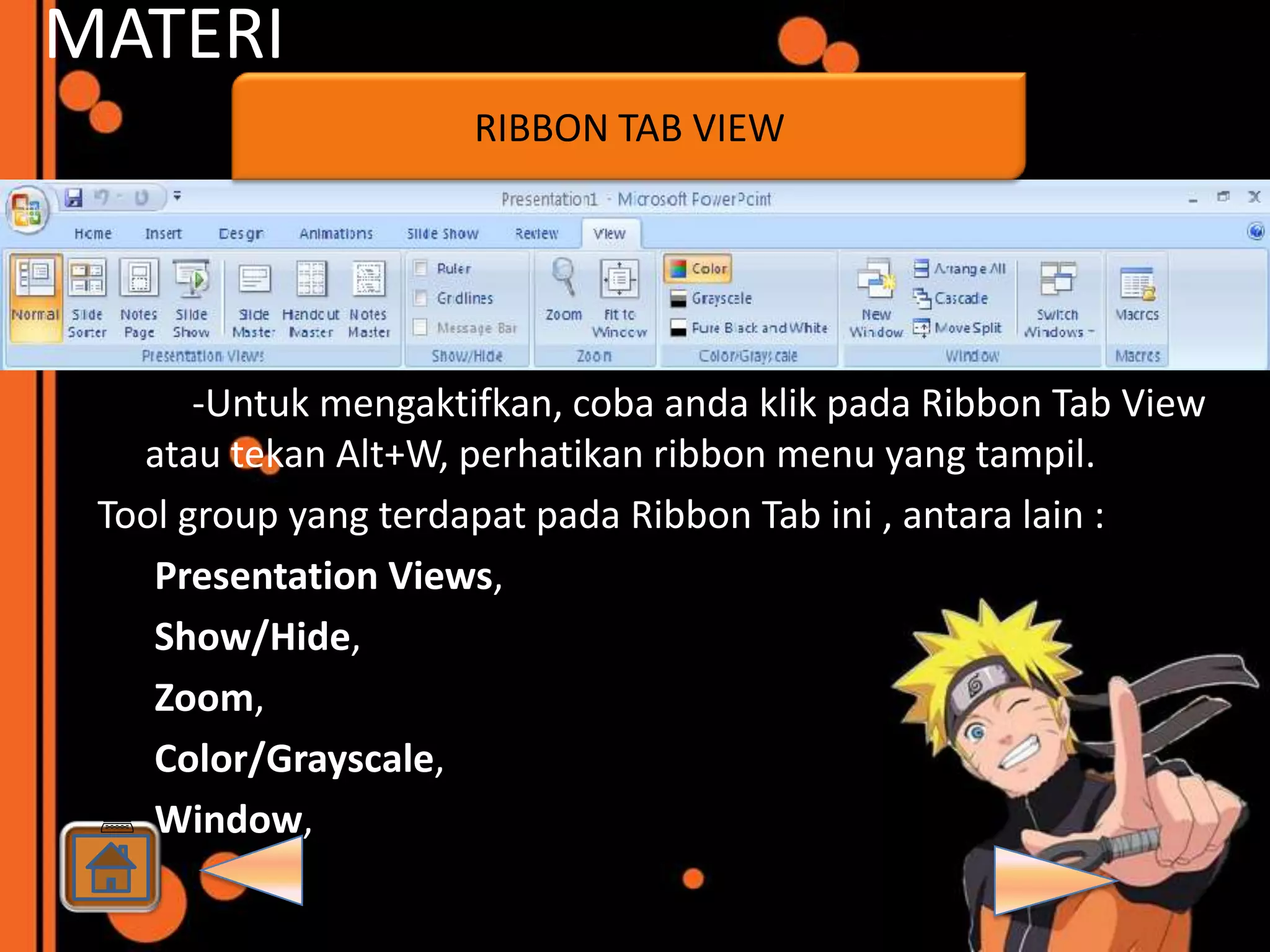MATERI
                      RIBBON TAB VIEW




       -Untuk mengaktifkan, coba anda klik pada Ribbon Tab View
   atau tekan Alt+W, perhatikan ribbon menu yang tampil.
 Tool group yang terdapat pada Ribbon Tab ini , antara lain :
  Presentation Views,
  Show/Hide,
  Zoom,
  Color/Grayscale,
  Window,
 