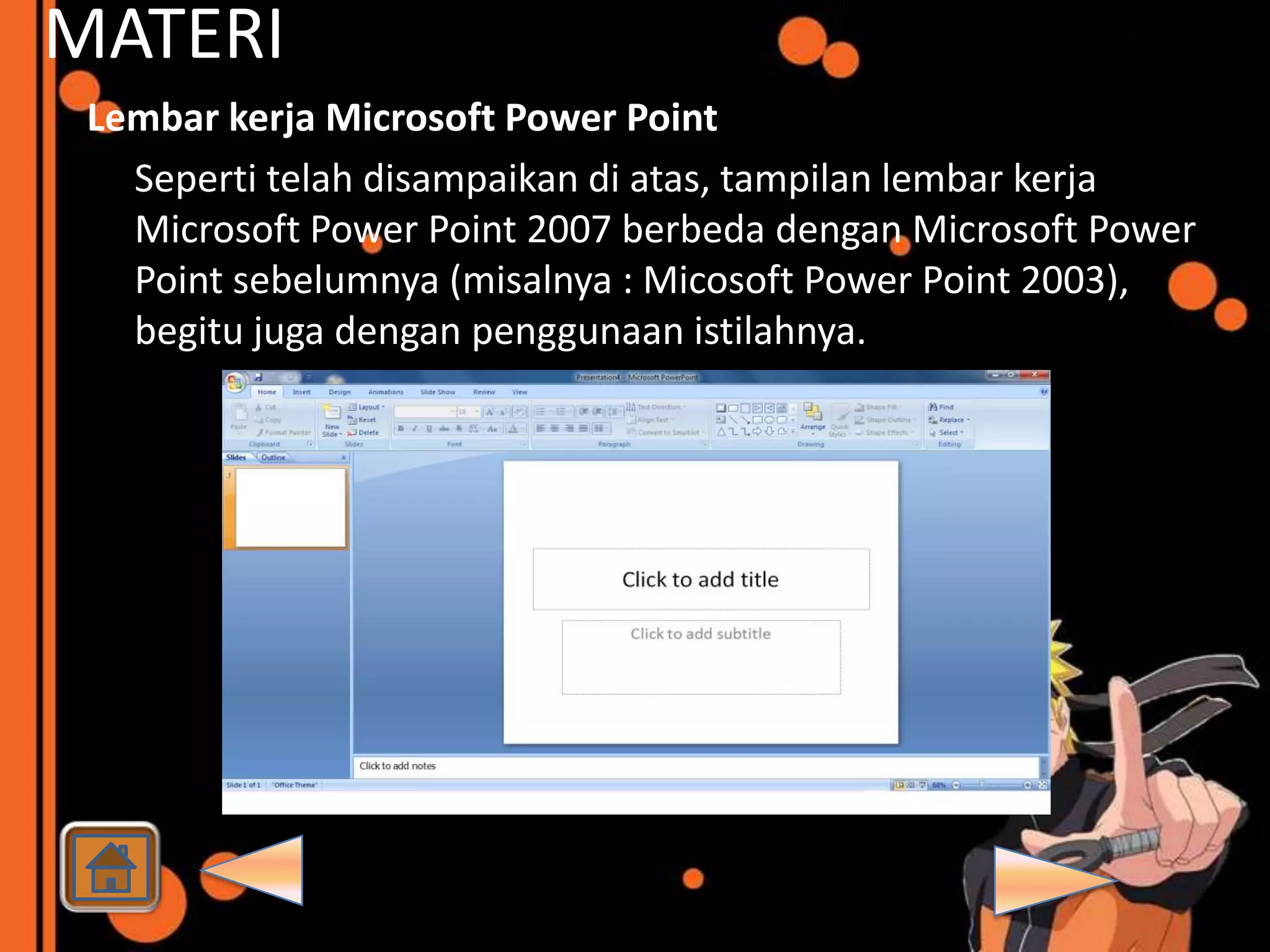 MATERI
 Lembar kerja Microsoft Power Point
   Seperti telah disampaikan di atas, tampilan lembar kerja
   Microsoft Power Point 2007 berbeda dengan Microsoft Power
   Point sebelumnya (misalnya : Micosoft Power Point 2003),
   begitu juga dengan penggunaan istilahnya.
 