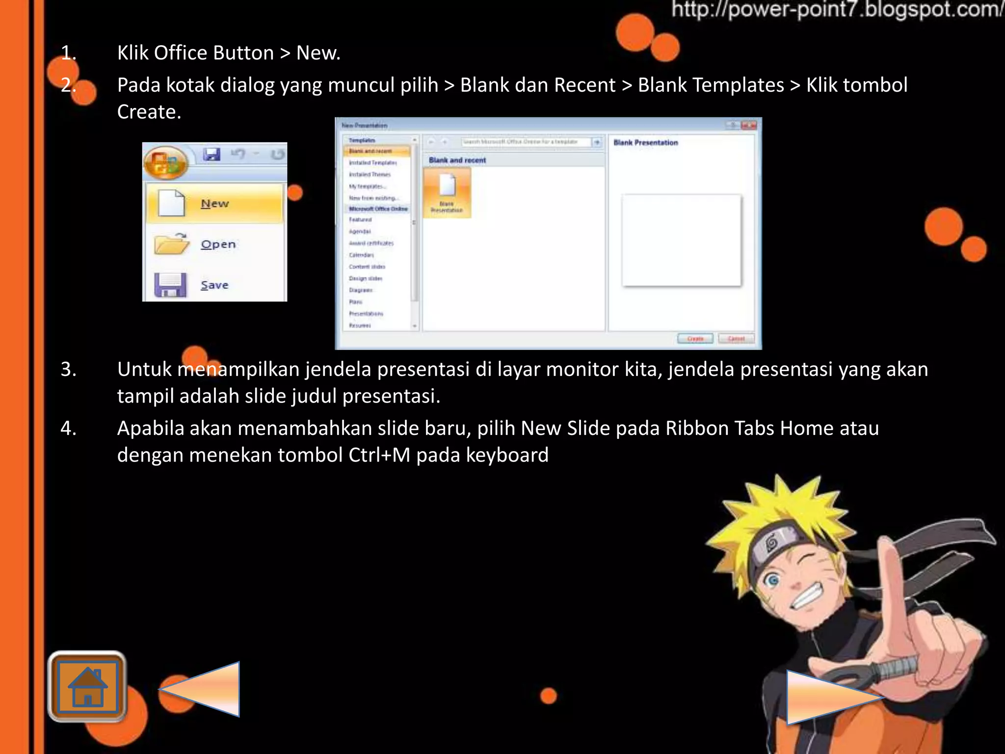 1.   Klik Office Button > New.
2.   Pada kotak dialog yang muncul pilih > Blank dan Recent > Blank Templates > Klik tombol
     Create.




3.   Untuk menampilkan jendela presentasi di layar monitor kita, jendela presentasi yang akan
     tampil adalah slide judul presentasi.
4.   Apabila akan menambahkan slide baru, pilih New Slide pada Ribbon Tabs Home atau
     dengan menekan tombol Ctrl+M pada keyboard
 