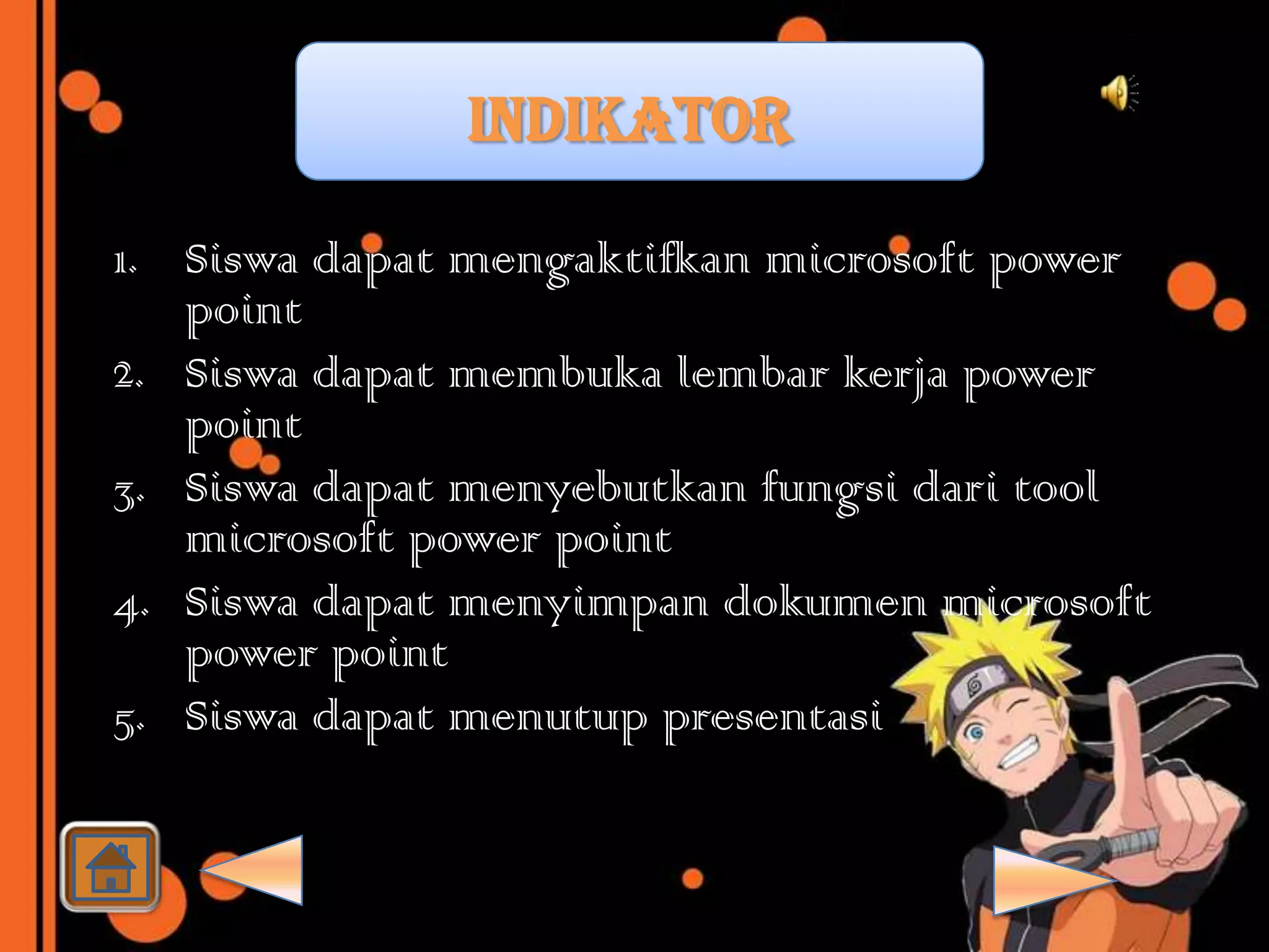 INDIKATOR

1. Siswa dapat mengaktifkan microsoft power
   point
2. Siswa dapat membuka lembar kerja power
   point
3. Siswa dapat menyebutkan fungsi dari tool
   microsoft power point
4. Siswa dapat menyimpan dokumen microsoft
   power point
5. Siswa dapat menutup presentasi
 