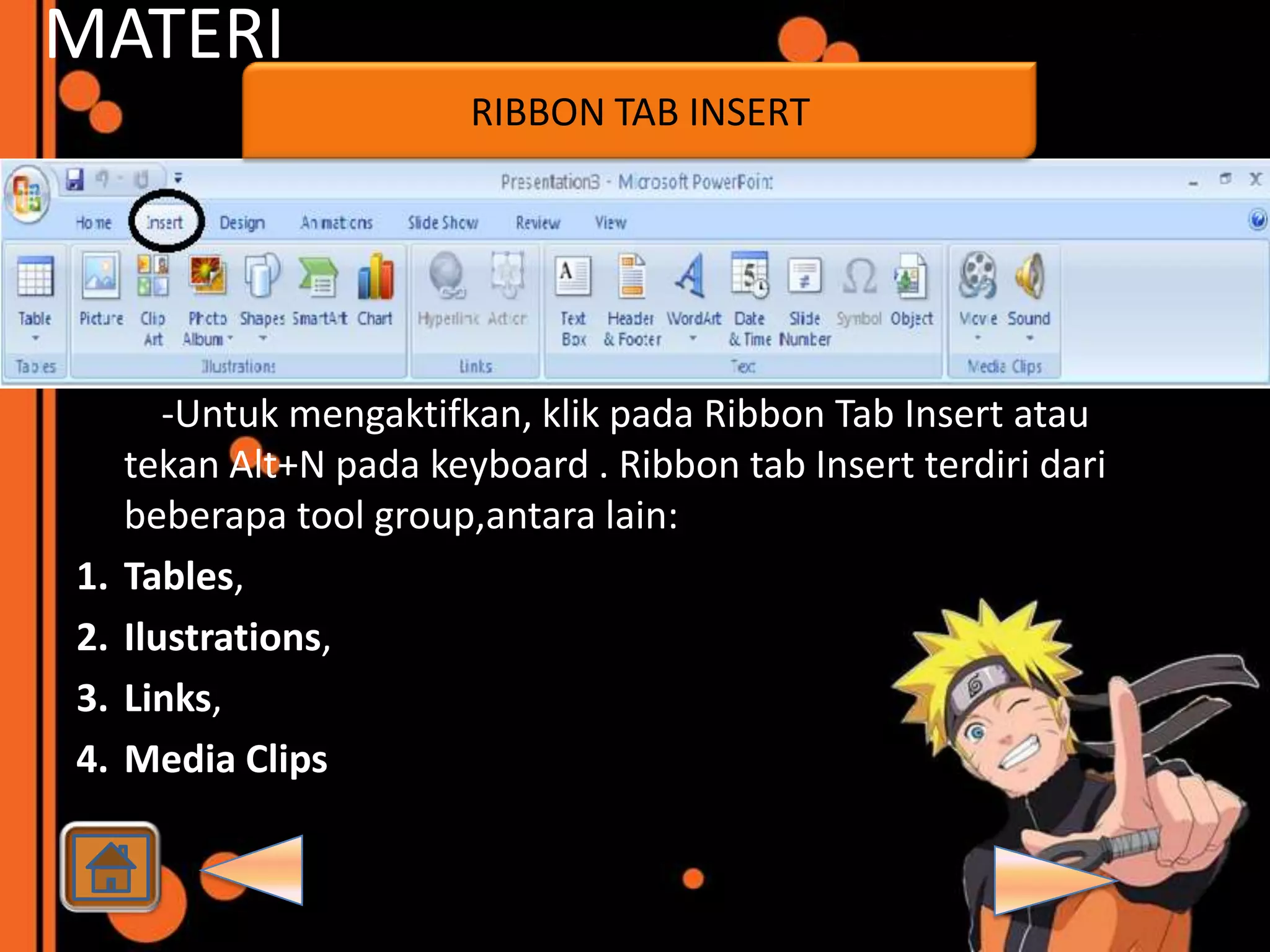 MATERI
                         RIBBON TAB INSERT




        -Untuk mengaktifkan, klik pada Ribbon Tab Insert atau
     tekan Alt+N pada keyboard . Ribbon tab Insert terdiri dari
     beberapa tool group,antara lain:
1.   Tables,
2.   Ilustrations,
3.   Links,
4.   Media Clips
 