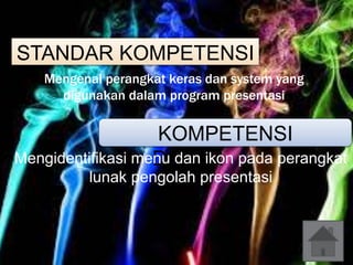 STANDAR KOMPETENSI 
Mengenal perangkat keras dan system yang 
digunakan dalam program presentasi 
KOMPETENSI 
DASAR 
Mengidentifikasi menu dan ikon pada perangkat 
lunak pengolah presentasi 
 