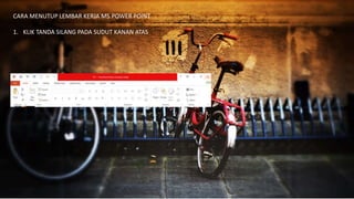 CARA MENUTUP LEMBAR KERJA MS.POWER POINT
1. KLIK TANDA SILANG PADA SUDUT KANAN ATAS
 