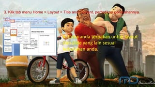 3. Klik tab menu Home > Layout > Title and Content, perhatikan perubahannya.
4. Coba anda terpakan untuk layout
dan slide yang lain sesuai
kebutuhan anda.
 