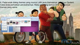 4. Pada kotak dialog themes yang muncul, pilih jenis themesnya, misalnya Opulent.
Coba anda perhatikan perubahannya. Maka sekarang semua slide mempunyai
themes yang sama.
 