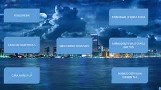 PENGERTIAN
CARA MENGAKTIFKAN
CARA MENUTUP
MENYIMPAN DOKUMEN
MENGENAL LEMBAR KERJA
MENGIDENTIFIKASI OFFICE
BUTTON
MENGIDENTIFIKASI
RIBBON TAB
 