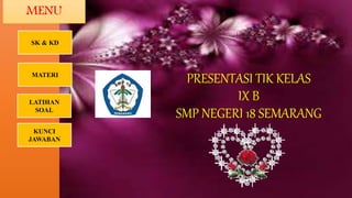 PRESENTASI TIK KELAS
IX B
SMP NEGERI 18 SEMARANG
MENU
SK & KD
LATIHAN
SOAL
MATERI
KUNCI
JAWABAN
 