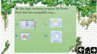 10. Jika ingin menutup program Ms Power
Point kita bisa mengeklik yang ...
A. C.
B. D.
 