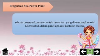 sebuah program komputer untuk presentasi yang dikembangkan oleh
Microsoft di dalam paket aplikasi kantoran mereka.
Pengertian Ms. Power Point
 