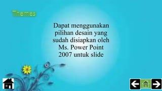 Dapat menggunakan
pilihan desain yang
sudah disiapkan oleh
Ms. Power Point
2007 untuk slide
 