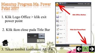 1. Klik Logo Office > klik exit
power point
2. Klik ikon close pada Title Bar
3. Tekan tombol kombinasi Alt+F4
 