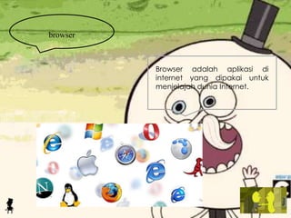 browser
Browser adalah aplikasi di
internet yang dipakai untuk
menjelajah dunia Internet.
 
