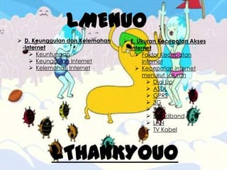 LMENUO
 D. Keunggulan dan Kelemahan
Internet
 Keuntungan
 Keunggulan Internet
 Kelemahan Internet
 E. Ukuran Kecepatan Akses
Internet
 Faktor Kecepatan
Internet
 Kecepatan internet
menurut saluran
 Dial Up
 ASDL
 GPRS
 3G
 Wi-Fi
 Broadband
 LAN
 TV Kabel
LTHANKYOUO
 