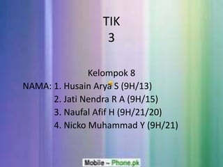 TIK 
3 
Kelompok 8 
NAMA: 1. Husain Arya S (9H/13) 
2. Jati Nendra R A (9H/15) 
3. Naufal Afif H (9H/21/20) 
4. Nicko Muhammad Y (9H/21) 
 