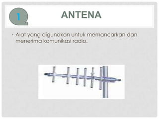 1              ANTENA
• Alat yang digunakan untuk memancarkan dan
  menerima komunikasi radio.
 