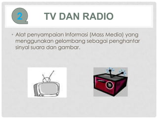 2        TV DAN RADIO
• Alat penyampaian Informasi (Mass Media) yang
  menggunakan gelombang sebagai penghantar
  sinyal suara dan gambar.
 