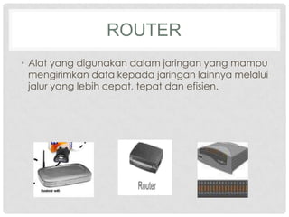 ROUTER
• Alat yang digunakan dalam jaringan yang mampu
  mengirimkan data kepada jaringan lainnya melalui
  jalur yang lebih cepat, tepat dan efisien.
 