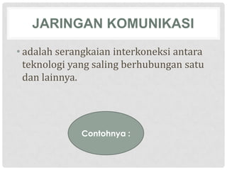 JARINGAN KOMUNIKASI
• adalah serangkaian interkoneksi antara
  teknologi yang saling berhubungan satu
  dan lainnya.




             Contohnya :
 