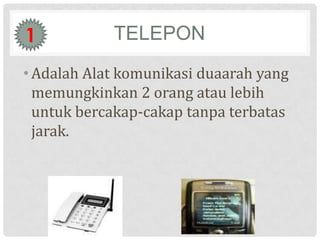1           TELEPON
• Adalah Alat komunikasi duaarah yang
  memungkinkan 2 orang atau lebih
  untuk bercakap-cakap tanpa terbatas
  jarak.
 
