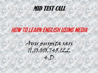 MID TEST CALL
HOW TO LEARN ENGLISH USING MEDIA
Ayu puspita sari
11.10.010.745.122
4.D
 