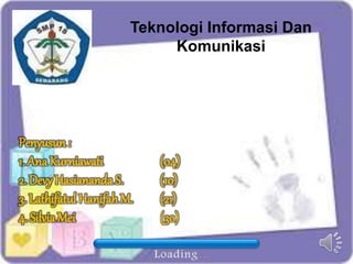 Teknologi Informasi Dan 
Komunikasi 
Penyusun : 
1. Ana Kurniawati (04) 
2. Devy Hasiananda S. (10) 
3. Lathifatul Hanifah M. (21) 
4. Silvia Mei (30) 
 
