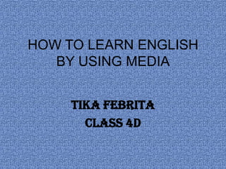 HOW TO LEARN ENGLISH
BY USING MEDIA
TIKA FEBRITA
CLASS 4D
 