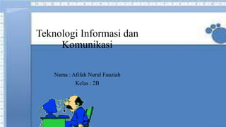 Teknologi Informasi dan
Komunikasi
Nama : Afifah Nurul Fauziah
Kelas : 2B
 