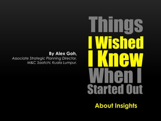 Things
I Wished
Started Out
I Knew
When I
About Insights
By Alex Goh,
Associate Strategic Planning Director,
M&C Saatchi, Kuala Lumpur.
 