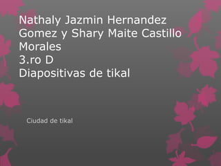 Nathaly Jazmin Hernandez
Gomez y Shary Maite Castillo
Morales
3.ro D
Diapositivas de tikal
Ciudad de tikal
 