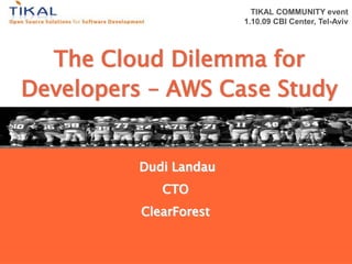 TIKAL COMMUNITY event
                                     1.10.09 CBI Center, Tel-Aviv




          The Cloud Dilemma for
        Developers – AWS Case Study


                   Dudi Landau
                        CTO
                   ClearForest


Hosted by Tikal.    www.tikalk.com               Cost-Benefit Open Source
 