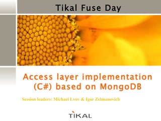 Tikal Fuse Day Access layer implementation (C#) based on MongoDB Session leaders: Michael Lvov & Igor  Zelmanovich 