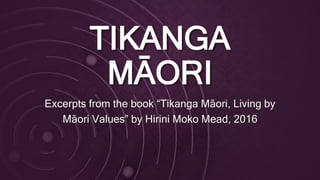 TIKANGA
MĀORI
Excerpts from the book “Tikanga Māori, Living by
Māori Values” by Hirini Moko Mead, 2016
 
