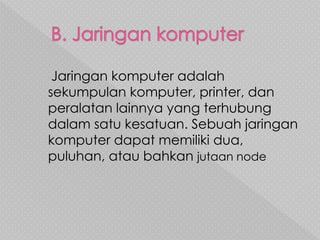 Jaringan komputer adalah
sekumpulan komputer, printer, dan
peralatan lainnya yang terhubung
dalam satu kesatuan. Sebuah jaringan
komputer dapat memiliki dua,
puluhan, atau bahkan jutaan node
 